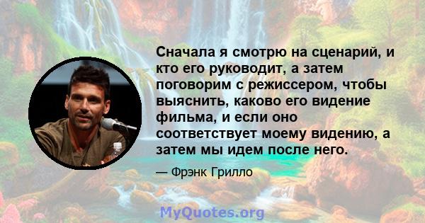 Сначала я смотрю на сценарий, и кто его руководит, а затем поговорим с режиссером, чтобы выяснить, каково его видение фильма, и если оно соответствует моему видению, а затем мы идем после него.