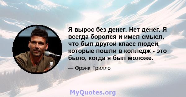 Я вырос без денег. Нет денег. Я всегда боролся и имел смысл, что был другой класс людей, которые пошли в колледж - это было, когда я был моложе.