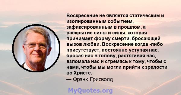 Воскресение не является статическим и изолированным событием, зафиксированным в прошлом, а раскрытие силы и силы, которая принимает форму смерти, бросающей вызов любви. Воскресение когда -либо присутствует, постоянно