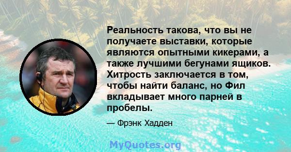 Реальность такова, что вы не получаете выставки, которые являются опытными кикерами, а также лучшими бегунами ящиков. Хитрость заключается в том, чтобы найти баланс, но Фил вкладывает много парней в пробелы.