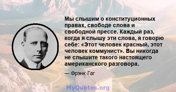 Мы слышим о конституционных правах, свободе слова и свободной прессе. Каждый раз, когда я слышу эти слова, я говорю себе: «Этот человек красный, этот человек коммунист». Вы никогда не слышите такого настоящего