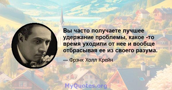 Вы часто получаете лучшее удержание проблемы, какое -то время уходили от нее и вообще отбрасывая ее из своего разума.