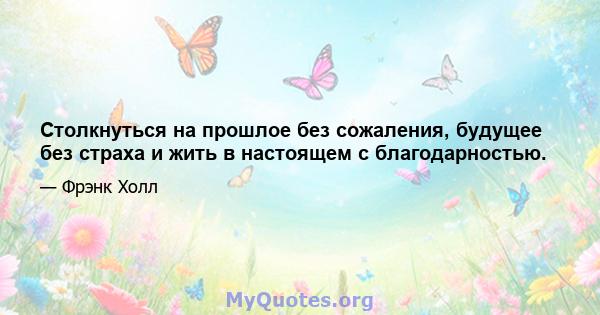 Столкнуться на прошлое без сожаления, будущее без страха и жить в настоящем с благодарностью.