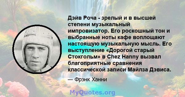 Дэйв Роча - зрелый и в высшей степени музыкальный импровизатор. Его роскошный тон и выбранные ноты кафе воплощают настоящую музыкальную мысль. Его выступление «Дорогой старый Стокгольм» в Chez Hanny вызвал благоприятные 