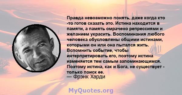 Правда невозможно понять, даже когда кто -то готов сказать это. Истина находится в памяти, а память омрачено репрессиями и желанием украсить. Воспоминания любого человека обусловлены общими истинами, которыми он или она 