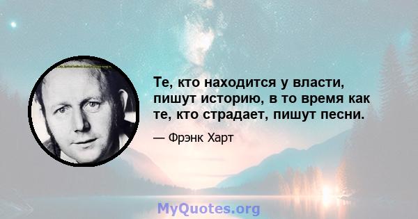 Те, кто находится у власти, пишут историю, в то время как те, кто страдает, пишут песни.