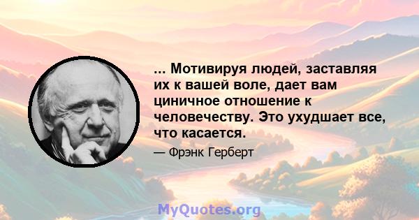 ... Мотивируя людей, заставляя их к вашей воле, дает вам циничное отношение к человечеству. Это ухудшает все, что касается.