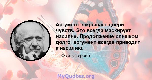 Аргумент закрывает двери чувств. Это всегда маскирует насилие. Продолжение слишком долго, аргумент всегда приводит к насилию.