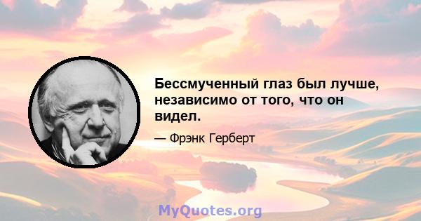 Бессмученный глаз был лучше, независимо от того, что он видел.