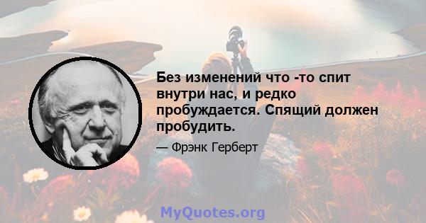 Без изменений что -то спит внутри нас, и редко пробуждается. Спящий должен пробудить.