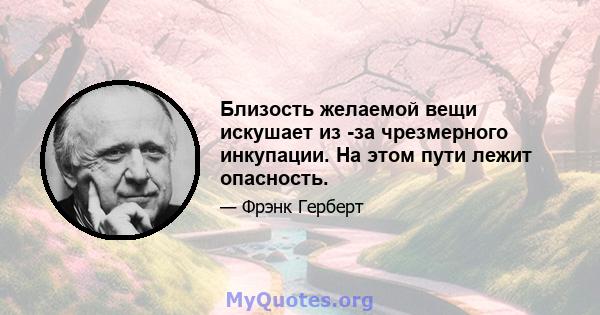 Близость желаемой вещи искушает из -за чрезмерного инкупации. На этом пути лежит опасность.