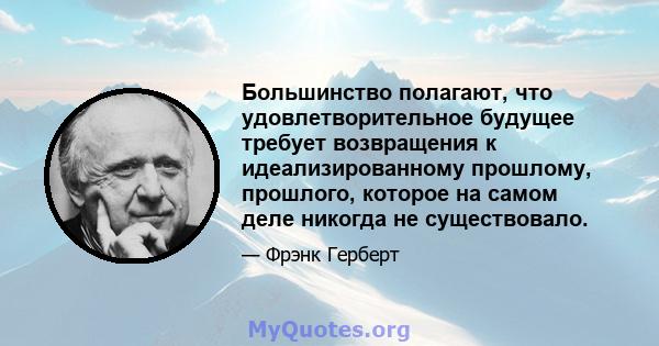 Большинство полагают, что удовлетворительное будущее требует возвращения к идеализированному прошлому, прошлого, которое на самом деле никогда не существовало.