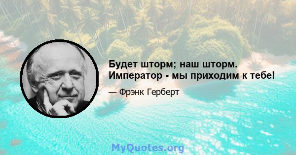 Будет шторм; наш шторм. Император - мы приходим к тебе!