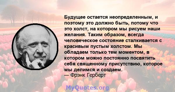 Будущее остается неопределенным, и поэтому это должно быть, потому что это холст, на котором мы рисуем наши желания. Таким образом, всегда человеческое состояние сталкивается с красивым пустым холстом. Мы обладаем