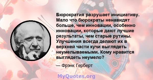 Бюрократия разрушает инициативу. Мало что бюрократы ненавидят больше, чем инновации, особенно инновации, которые дают лучшие результаты, чем старые рутины. Улучшения всегда делают их в верхней части кучи выглядеть