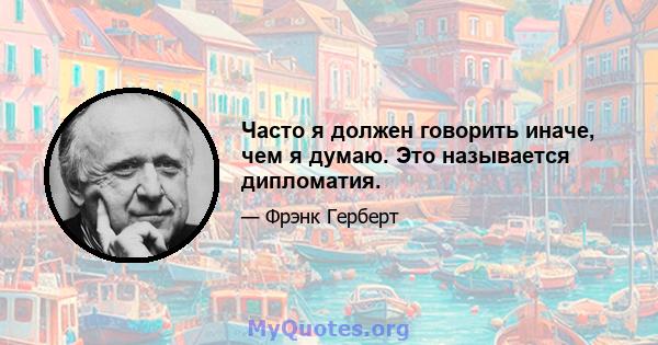 Часто я должен говорить иначе, чем я думаю. Это называется дипломатия.