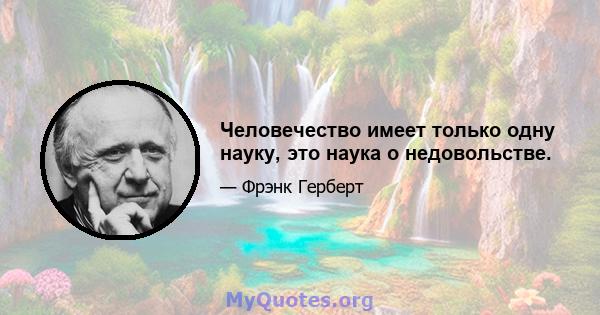 Человечество имеет только одну науку, это наука о недовольстве.