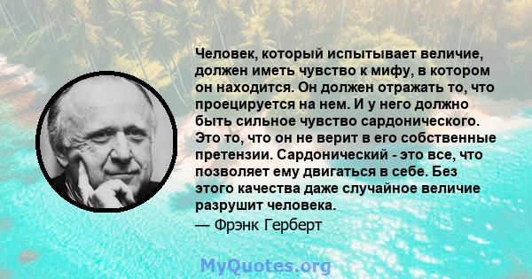 Человек, который испытывает величие, должен иметь чувство к мифу, в котором он находится. Он должен отражать то, что проецируется на нем. И у него должно быть сильное чувство сардонического. Это то, что он не верит в