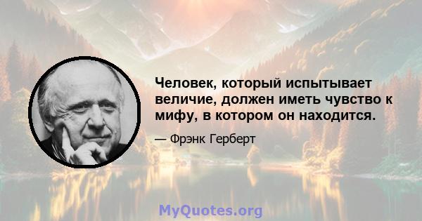 Человек, который испытывает величие, должен иметь чувство к мифу, в котором он находится.