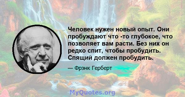 Человек нужен новый опыт. Они пробуждают что -то глубокое, что позволяет вам расти. Без них он редко спит, чтобы пробудить. Спящий должен пробудить.