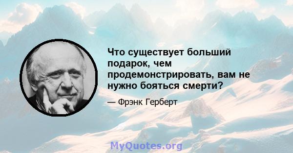 Что существует больший подарок, чем продемонстрировать, вам не нужно бояться смерти?