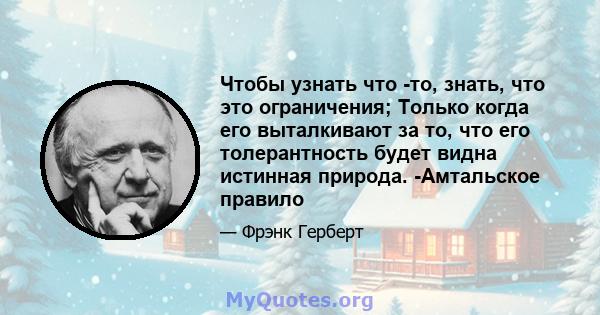 Чтобы узнать что -то, знать, что это ограничения; Только когда его выталкивают за то, что его толерантность будет видна истинная природа. -Амтальское правило