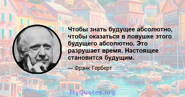 Чтобы знать будущее абсолютно, чтобы оказаться в ловушке этого будущего абсолютно. Это разрушает время. Настоящее становится будущим.