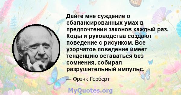 Дайте мне суждение о сбалансированных умах в предпочтении законов каждый раз. Коды и руководства создают поведение с рисунком. Все узорчатое поведение имеет тенденцию оставаться без сомнения, собирая разрушительный