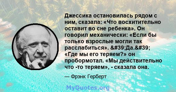 Джессика остановилась рядом с ним, сказала: «Что восхитительно оставит во сне ребенка». Он говорил механически: «Если бы только взрослые могли так расслабиться». 'Да.' «Где мы его теряем?» он пробормотал. «Мы