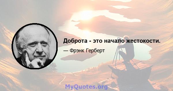 Доброта - это начало жестокости.