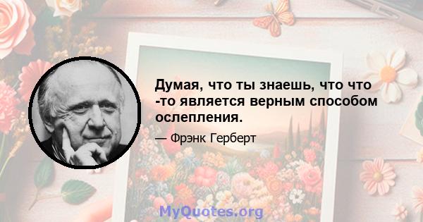 Думая, что ты знаешь, что что -то является верным способом ослепления.