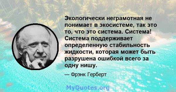 Экологически неграмотная не понимает в экосистеме, так это то, что это система. Система! Система поддерживает определенную стабильность жидкости, которая может быть разрушена ошибкой всего за одну нишу.