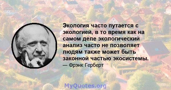 Экология часто путается с экологией, в то время как на самом деле экологический анализ часто не позволяет людям также может быть законной частью экосистемы.