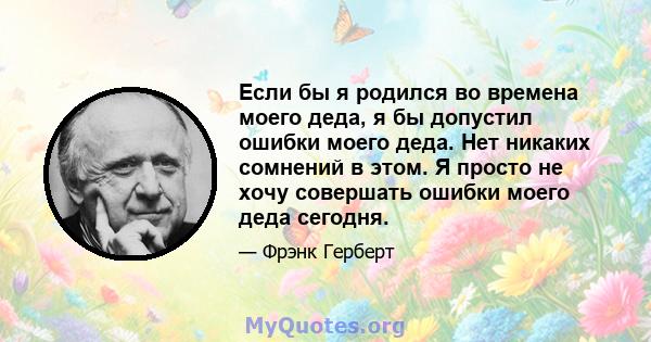 Если бы я родился во времена моего деда, я бы допустил ошибки моего деда. Нет никаких сомнений в этом. Я просто не хочу совершать ошибки моего деда сегодня.