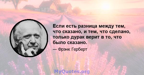 Если есть разница между тем, что сказано, и тем, что сделано, только дурак верит в то, что было сказано.