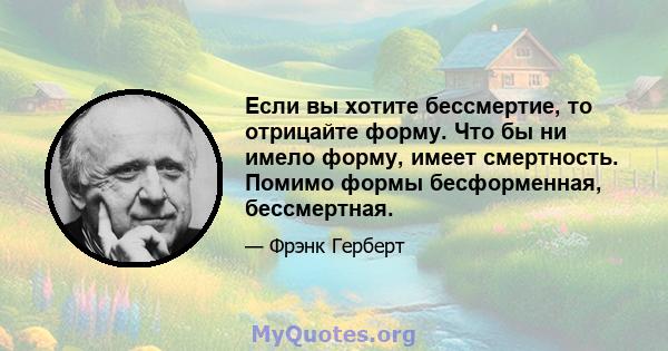 Если вы хотите бессмертие, то отрицайте форму. Что бы ни имело форму, имеет смертность. Помимо формы бесформенная, бессмертная.