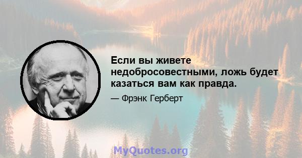 Если вы живете недобросовестными, ложь будет казаться вам как правда.