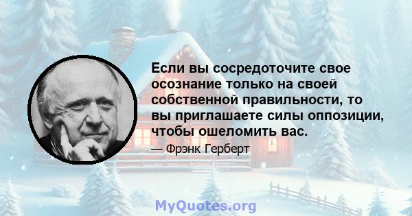 Если вы сосредоточите свое осознание только на своей собственной правильности, то вы приглашаете силы оппозиции, чтобы ошеломить вас.