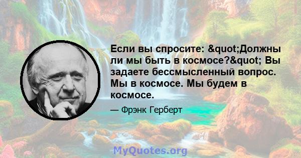 Если вы спросите: "Должны ли мы быть в космосе?" Вы задаете бессмысленный вопрос. Мы в космосе. Мы будем в космосе.