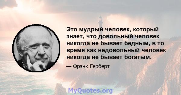 Это мудрый человек, который знает, что довольный человек никогда не бывает бедным, в то время как недовольный человек никогда не бывает богатым.