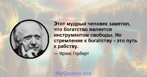 Этот мудрый человек заметил, что богатство является инструментом свободы. Но стремление к богатству - это путь к рабству.