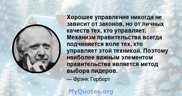 Хорошее управление никогда не зависит от законов, но от личных качеств тех, кто управляет. Механизм правительства всегда подчиняется воле тех, кто управляет этой техникой. Поэтому наиболее важным элементом правительства 