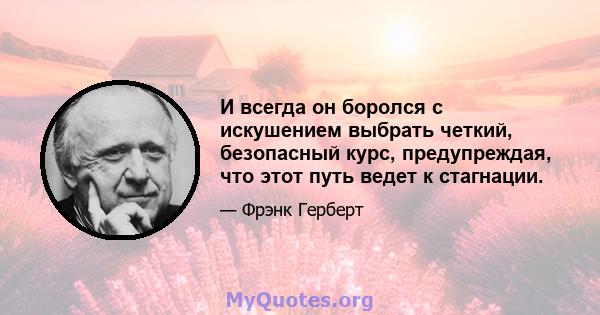 И всегда он боролся с искушением выбрать четкий, безопасный курс, предупреждая, что этот путь ведет к стагнации.