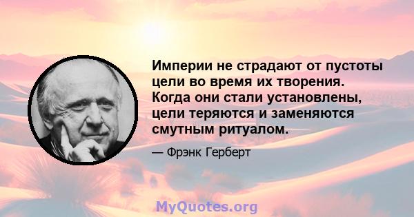 Империи не страдают от пустоты цели во время их творения. Когда они стали установлены, цели теряются и заменяются смутным ритуалом.