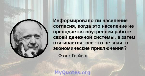 Информировало ли население согласия, когда это население не преподается внутренней работе своей денежной системы, а затем втягивается, все это не зная, в экономические приключения?