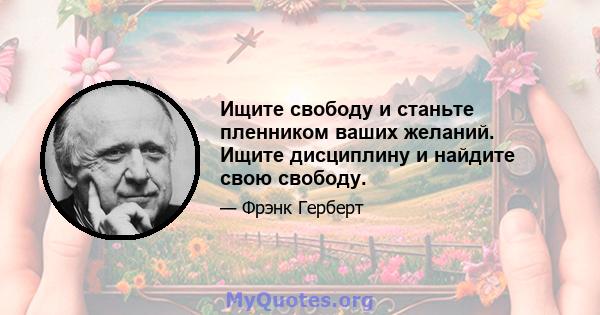 Ищите свободу и станьте пленником ваших желаний. Ищите дисциплину и найдите свою свободу.