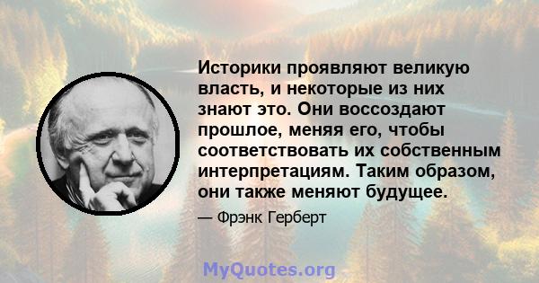 Историки проявляют великую власть, и некоторые из них знают это. Они воссоздают прошлое, меняя его, чтобы соответствовать их собственным интерпретациям. Таким образом, они также меняют будущее.