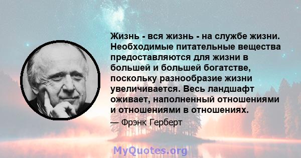 Жизнь - вся жизнь - на службе жизни. Необходимые питательные вещества предоставляются для жизни в большей и большей богатстве, поскольку разнообразие жизни увеличивается. Весь ландшафт оживает, наполненный отношениями и 