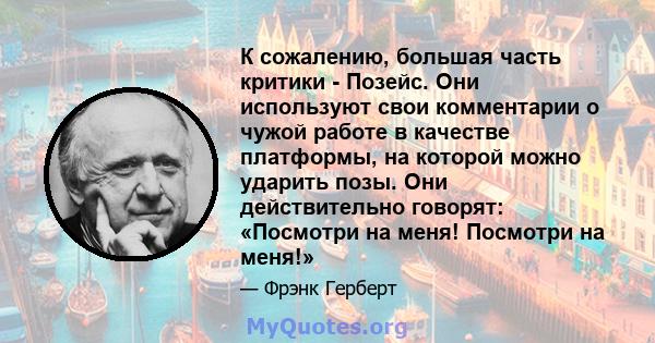 К сожалению, большая часть критики - Позейс. Они используют свои комментарии о чужой работе в качестве платформы, на которой можно ударить позы. Они действительно говорят: «Посмотри на меня! Посмотри на меня!»