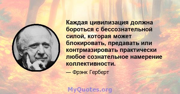 Каждая цивилизация должна бороться с бессознательной силой, которая может блокировать, предавать или контрмазировать практически любое сознательное намерение коллективности.